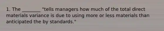 1. The ________ "tells managers how much of the total direct materials variance is due to using more or less materials than anticipated the by standards."