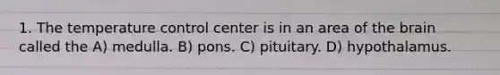 1. The temperature control center is in an area of the brain called the A) medulla. B) pons. C) pituitary. D) hypothalamus.