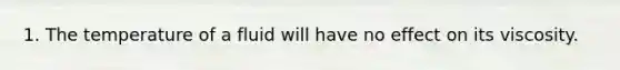 1. The temperature of a fluid will have no effect on its viscosity.