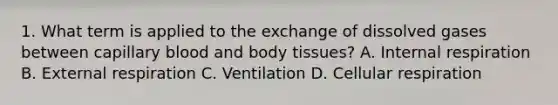 1. What term is applied to the exchange of dissolved gases between capillary blood and body tissues? A. Internal respiration B. External respiration C. Ventilation D. Cellular respiration