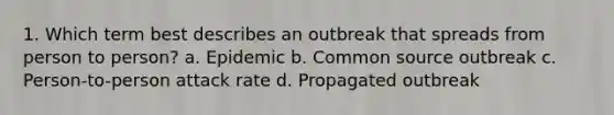 1. Which term best describes an outbreak that spreads from person to person? a. Epidemic b. Common source outbreak c. Person-to-person attack rate d. Propagated outbreak