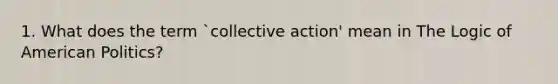 1. What does the term `collective action' mean in The Logic of American Politics?