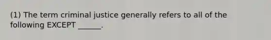 (1) The term criminal justice generally refers to all of the following EXCEPT ______.
