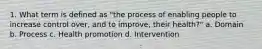 1. What term is defined as "the process of enabling people to increase control over, and to improve, their health?" a. Domain b. Process c. Health promotion d. Intervention