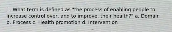 1. What term is defined as "the process of enabling people to increase control over, and to improve, their health?" a. Domain b. Process c. Health promotion d. Intervention