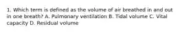 1. Which term is defined as the volume of air breathed in and out in one breath? A. Pulmonary ventilation B. Tidal volume C. Vital capacity D. Residual volume