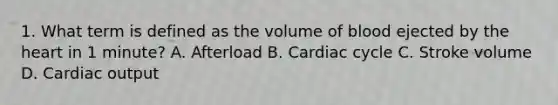 1. What term is defined as the volume of blood ejected by the heart in 1 minute? A. Afterload B. Cardiac cycle C. Stroke volume D. Cardiac output