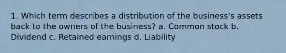 1. Which term describes a distribution of the business's assets back to the owners of the business? a. Common stock b. Dividend c. Retained earnings d. Liability