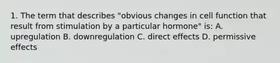 1. The term that describes "obvious changes in cell function that result from stimulation by a particular hormone" is: A. upregulation B. downregulation C. direct effects D. permissive effects