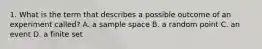 1. What is the term that describes a possible outcome of an experiment called? A. a sample space B. a random point C. an event D. a finite set