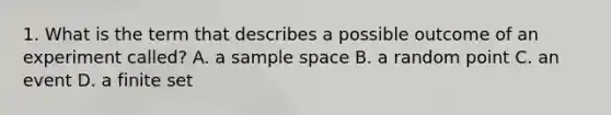 1. What is the term that describes a possible outcome of an experiment called? A. a sample space B. a random point C. an event D. a finite set