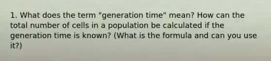 1. What does the term "generation time" mean? How can the total number of cells in a population be calculated if the generation time is known? (What is the formula and can you use it?)