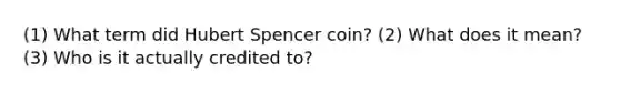 (1) What term did Hubert Spencer coin? (2) What does it mean? (3) Who is it actually credited to?