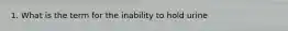 1. What is the term for the inability to hold urine