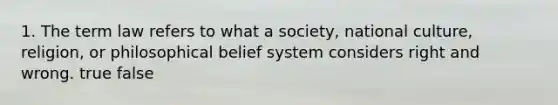 1. The term law refers to what a society, national culture, religion, or philosophical belief system considers right and wrong. true false