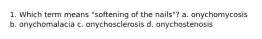 1. Which term means "softening of the nails"? a. onychomycosis b. onychomalacia c. onychosclerosis d. onychostenosis