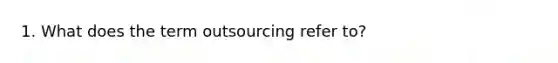 1. What does the term outsourcing refer to?