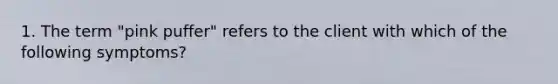 1. The term "pink puffer" refers to the client with which of the following symptoms?