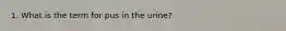 1. What is the term for pus in the urine?