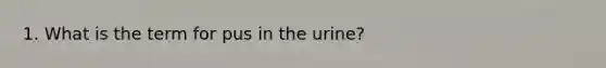 1. What is the term for pus in the urine?