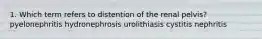 1. Which term refers to distention of the renal pelvis? pyelonephritis hydronephrosis urolithiasis cystitis nephritis