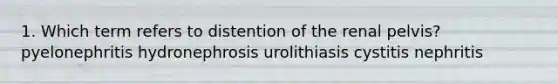 1. Which term refers to distention of the renal pelvis? pyelonephritis hydronephrosis urolithiasis cystitis nephritis