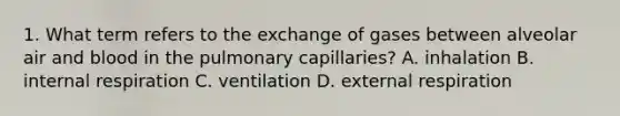 1. What term refers to the exchange of gases between alveolar air and blood in the pulmonary capillaries? A. inhalation B. internal respiration C. ventilation D. external respiration