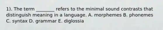 1). The term ________ refers to the minimal sound contrasts that distinguish meaning in a language. A. morphemes B. phonemes C. syntax D. grammar E. diglossia