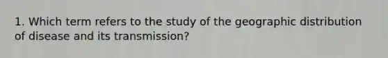 1. Which term refers to the study of the geographic distribution of disease and its transmission?