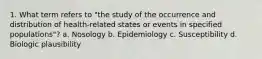 1. What term refers to "the study of the occurrence and distribution of health-related states or events in specified populations"? a. Nosology b. Epidemiology c. Susceptibility d. Biologic plausibility