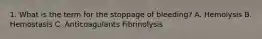 1. What is the term for the stoppage of bleeding? A. Hemolysis B. Hemostasis C. Anticoagulants Fibrinolysis