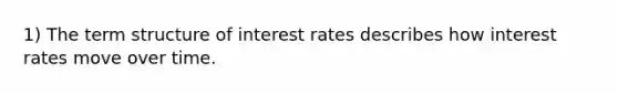 1) The term structure of interest rates describes how interest rates move over time.