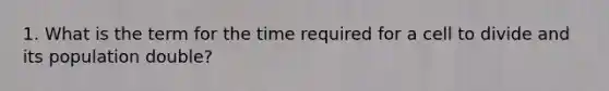 1. What is the term for the time required for a cell to divide and its population double?