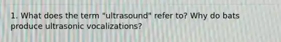 1. What does the term "ultrasound" refer to? Why do bats produce ultrasonic vocalizations?