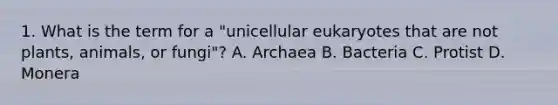 1. What is the term for a "unicellular eukaryotes that are not plants, animals, or fungi"? A. Archaea B. Bacteria C. Protist D. Monera