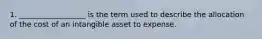 1. __________________ is the term used to describe the allocation of the cost of an intangible asset to expense.