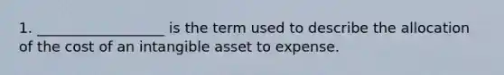 1. __________________ is the term used to describe the allocation of the cost of an intangible asset to expense.