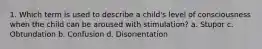 1. Which term is used to describe a child's level of consciousness when the child can be aroused with stimulation? a. Stupor c. Obtundation b. Confusion d. Disorientation