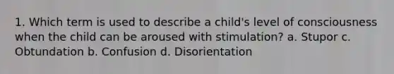 1. Which term is used to describe a child's level of consciousness when the child can be aroused with stimulation? a. Stupor c. Obtundation b. Confusion d. Disorientation