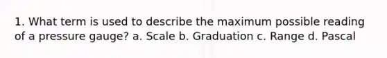 1. What term is used to describe the maximum possible reading of a pressure gauge? a. Scale b. Graduation c. Range d. Pascal