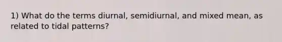 1) What do the terms diurnal, semidiurnal, and mixed mean, as related to tidal patterns?