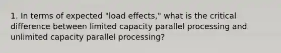 1. In terms of expected "load effects," what is the critical difference between limited capacity parallel processing and unlimited capacity parallel processing?