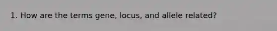 1. How are the terms gene, locus, and allele related?