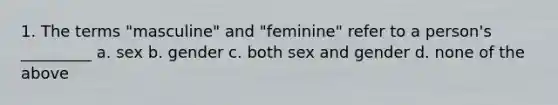 1. The terms "masculine" and "feminine" refer to a person's _________ a. sex b. gender c. both sex and gender d. none of the above