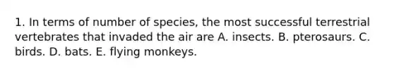 1. In terms of number of species, the most successful terrestrial vertebrates that invaded the air are A. insects. B. pterosaurs. C. birds. D. bats. E. flying monkeys.