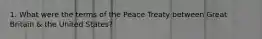 1. What were the terms of the Peace Treaty between Great Britain & the United States?