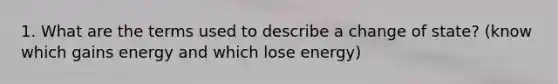 1. What are the terms used to describe a change of state? (know which gains energy and which lose energy)