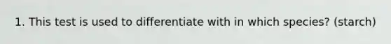 1. This test is used to differentiate with in which species? (starch)