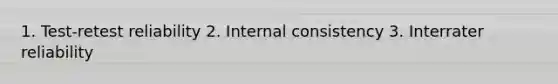 1. Test-retest reliability 2. Internal consistency 3. Interrater reliability