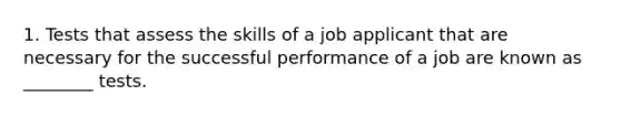 1. Tests that assess the skills of a job applicant that are necessary for the successful performance of a job are known as ________ tests.